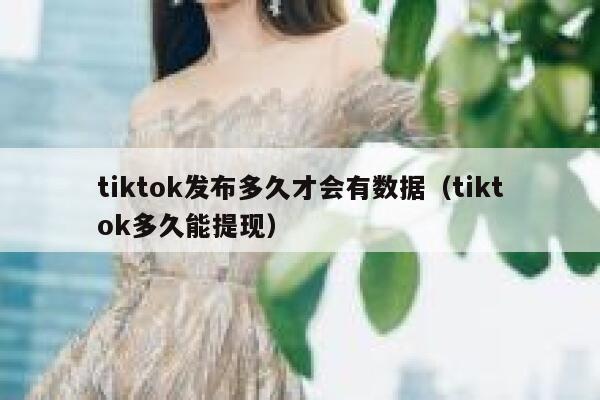 tiktok发布多久才会有数据（tiktok多久能提现） 第1张