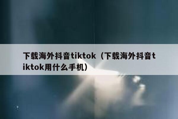 下载海外抖音tiktok（下载海外抖音tiktok用什么手机） 第1张