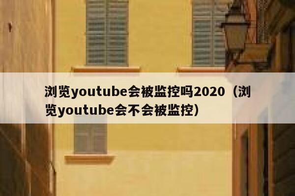 浏览youtube会被监控吗2020（浏览youtube会不会被监控） 第1张