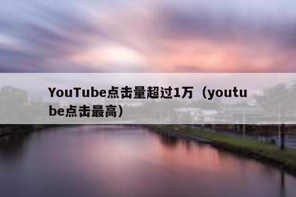 YouTube点击量超过1万（youtube点击最高） 第1张