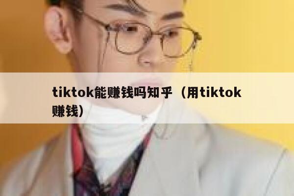tiktok能赚钱吗知乎（用tiktok赚钱） 第1张