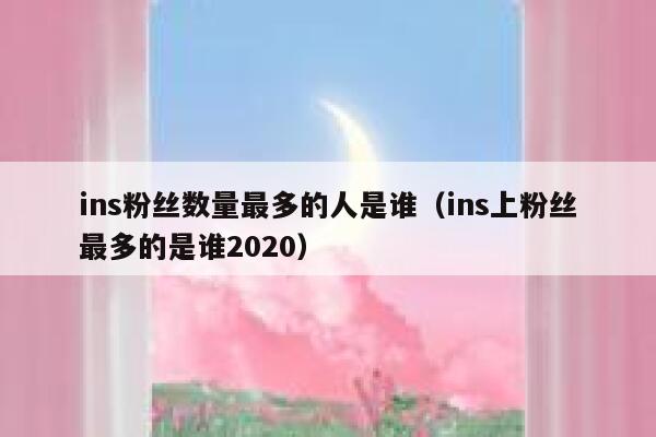 ins粉丝数量最多的人是谁（ins上粉丝最多的是谁2020） 第1张
