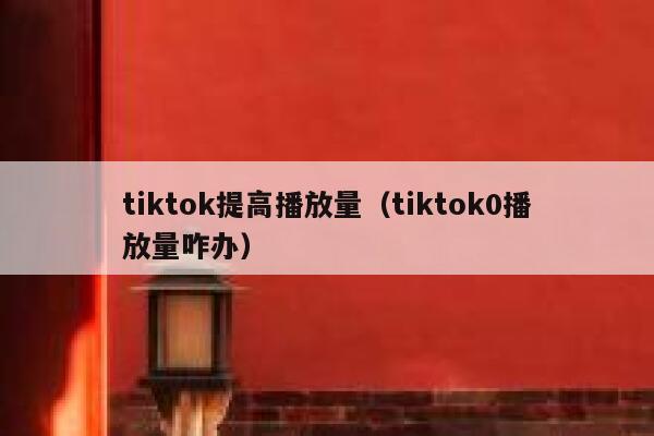 tiktok提高播放量（tiktok0播放量咋办） 第1张