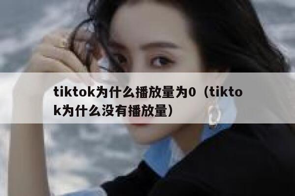 tiktok为什么播放量为0(tiktok为什么没有播放量) 第1张 tiktok为什么播放量为0(tiktok为什么没有播放量) 第1张