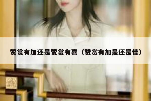 赞赏有加还是赞赏有嘉（赞赏有加是还是佳） 第1张