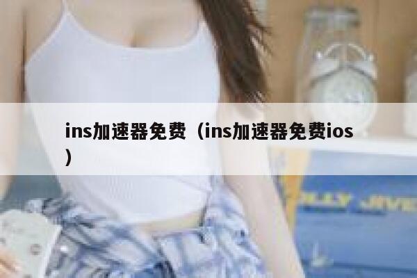 ins加速器免费（ins加速器免费ios） 第1张