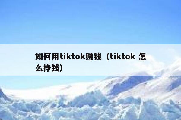 如何用tiktok赚钱(tiktok 怎么挣钱) 第1张 如何用tiktok赚钱(tiktok 怎么挣钱) 第1张