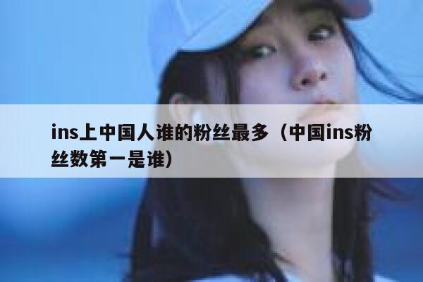 ins上中国人谁的粉丝最多（中国ins粉丝数第一是谁） 第1张