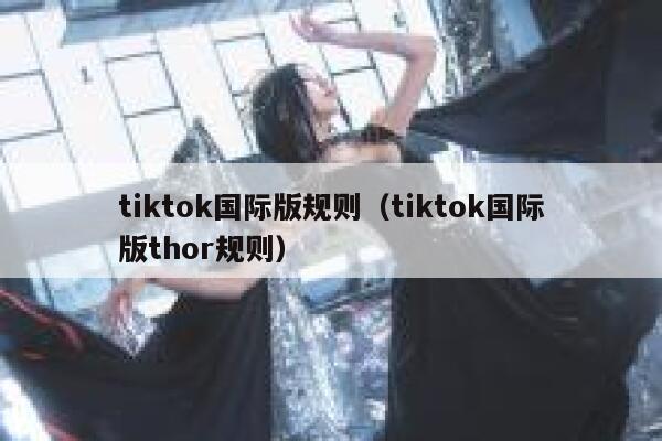 tiktok国际版规则（tiktok国际版thor规则） 第1张