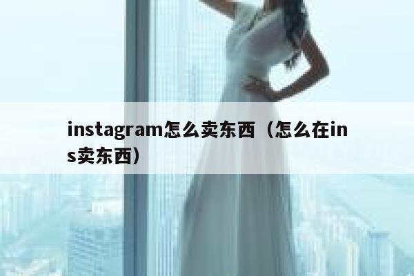 instagram怎么卖东西（怎么在ins卖东西） 第1张