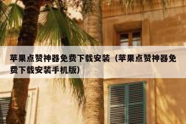 苹果点赞神器免费下载安装（苹果点赞神器免费下载安装手机版） 第1张