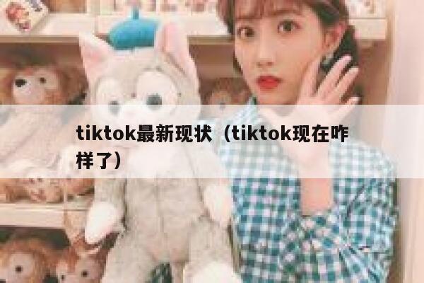 tiktok最新现状（tiktok现在咋样了） 第1张