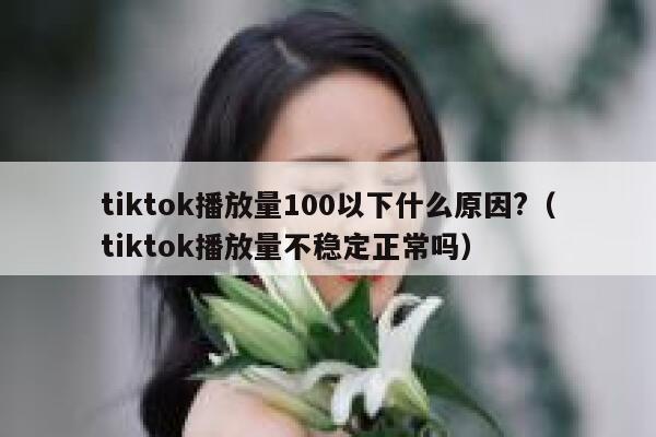 tiktok播放量100以下什么原因?(tiktok播放量不稳定正常吗) 第1张 tiktok播放量100以下什么原因?(tiktok播放量不稳定正常吗) 第1张