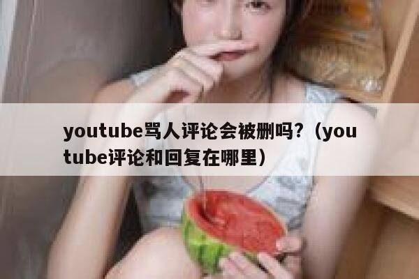 youtube骂人评论会被删吗?（youtube评论和回复在哪里） 第1张