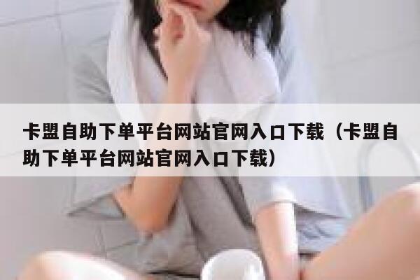 卡盟自助下单平台网站官网入口下载（卡盟自助下单平台网站官网入口下载） 第1张