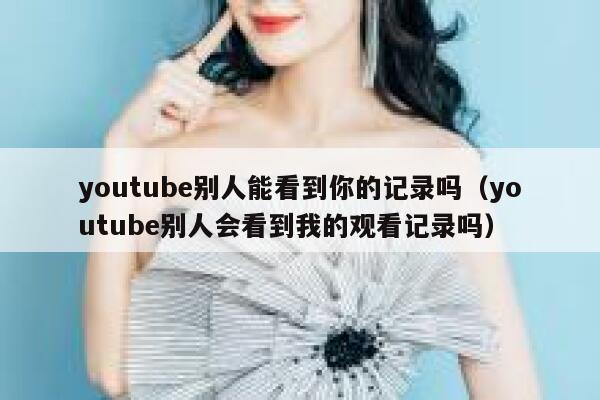youtube别人能看到你的记录吗(youtube别人会看到我的观看记录吗) 第1张 youtube别人能看到你的记录吗(youtube别人会看到我的观看记录吗) 第1张