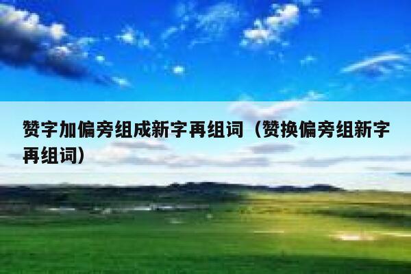 赞字加偏旁组成新字再组词（赞换偏旁组新字再组词） 第1张