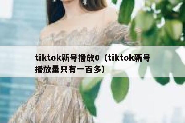 tiktok新号播放0（tiktok新号播放量只有一百多） 第1张