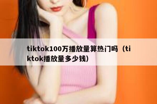 tiktok100万播放量算热门吗（tiktok播放量多少钱） 第1张
