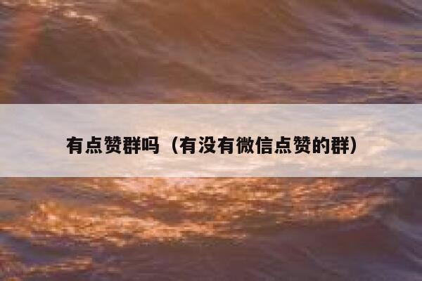 有点赞群吗(有没有微信点赞的群) 第1张 有点赞群吗(有没有微信点赞的群) 第1张