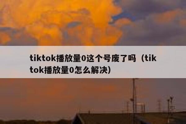tiktok播放量0这个号废了吗（tiktok播放量0怎么解决） 第1张