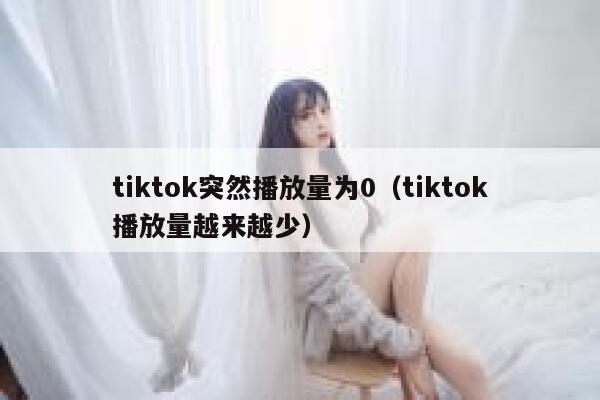 tiktok突然播放量为0(tiktok播放量越来越少) 第1张 tiktok突然播放量为0(tiktok播放量越来越少) 第1张