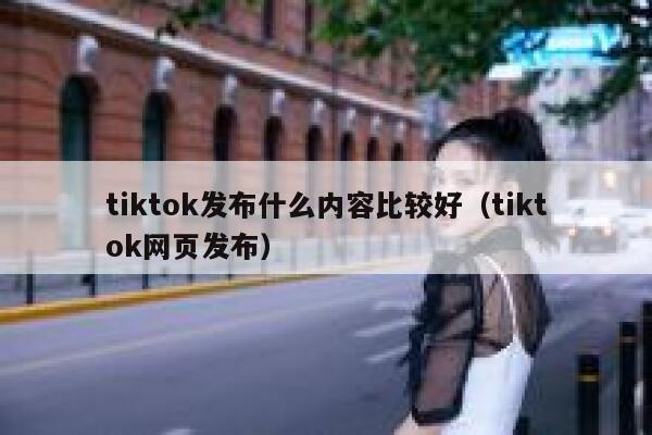 tiktok发布什么内容比较好（tiktok网页发布） 第1张