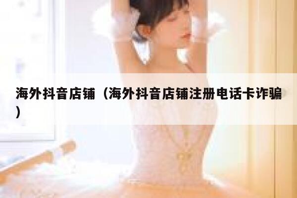 海外抖音店铺（海外抖音店铺注册电话卡诈骗） 第1张