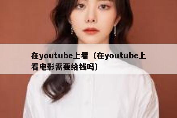 在youtube上看（在youtube上看电影需要给钱吗） 第1张