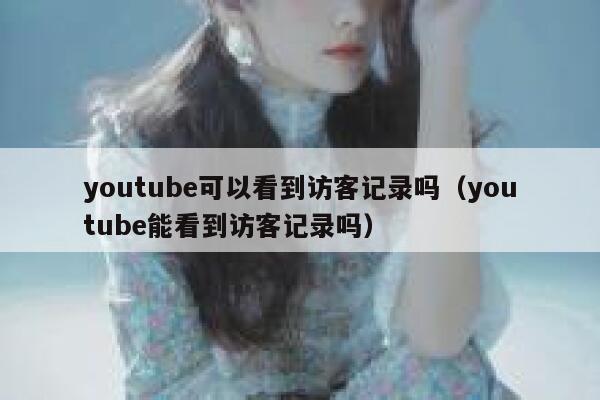 youtube可以看到访客记录吗（youtube能看到访客记录吗） 第1张