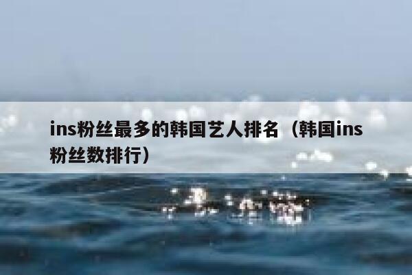 ins粉丝最多的韩国艺人排名（韩国ins粉丝数排行） 第1张