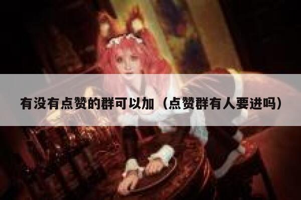 有没有点赞的群可以加（点赞群有人要进吗） 第1张