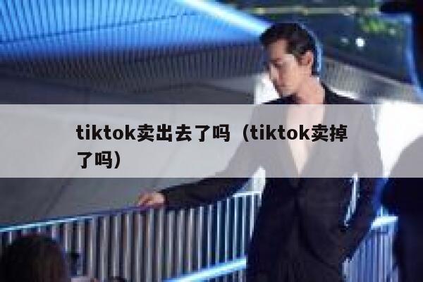 tiktok卖出去了吗（tiktok卖掉了吗） 第1张