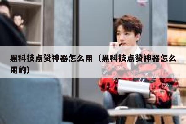 黑科技点赞神器怎么用（黑科技点赞神器怎么用的） 第1张