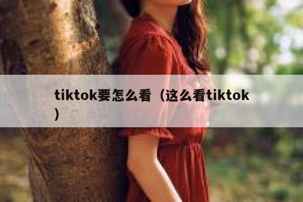 tiktok要怎么看（这么看tiktok） 第1张