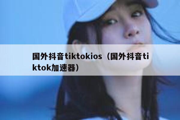 国外抖音tiktokios（国外抖音tiktok加速器） 第1张