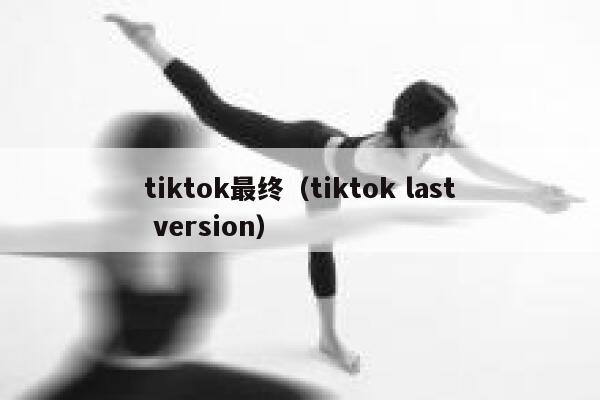 tiktok最终（tiktok last version） 第1张