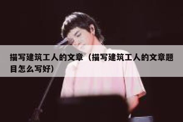 描写建筑工人的文章（描写建筑工人的文章题目怎么写好） 第1张