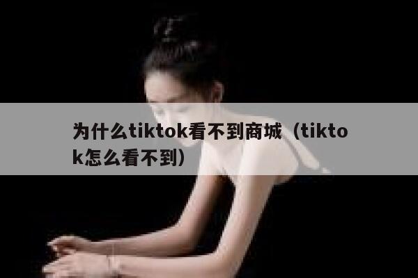 为什么tiktok看不到商城（tiktok怎么看不到） 第1张