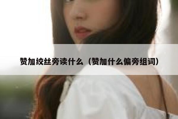 赞加绞丝旁读什么（赞加什么偏旁组词） 第1张