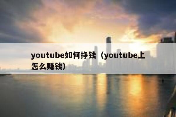youtube如何挣钱（youtube上怎么赚钱） 第1张