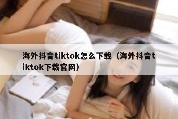 海外抖音tiktok怎么下载（海外抖音tiktok下载官网） 第1张