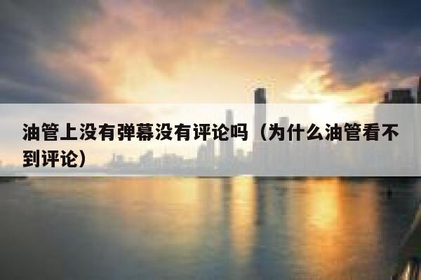 油管上没有弹幕没有评论吗（为什么油管看不到评论） 第1张