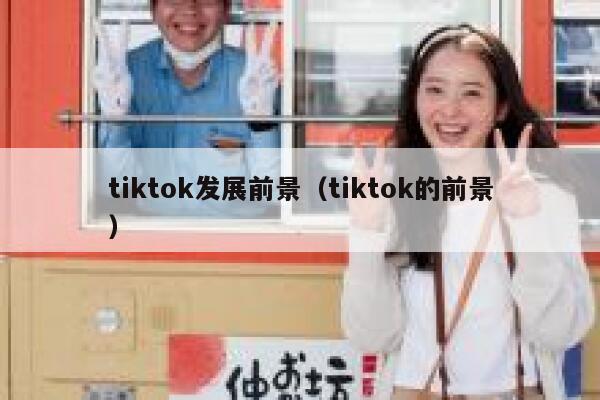tiktok发展前景（tiktok的前景） 第1张