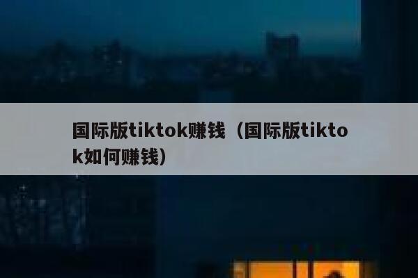 国际版tiktok赚钱（国际版tiktok如何赚钱） 第1张