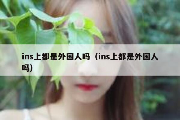 ins上都是外国人吗（ins上都是外国人吗） 第1张