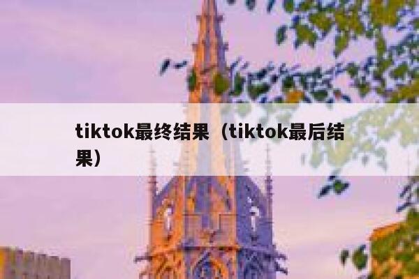 tiktok最终结果（tiktok最后结果） 第1张
