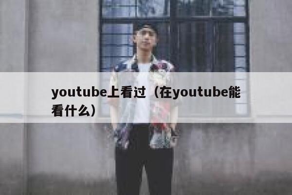 youtube上看过（在youtube能看什么） 第1张