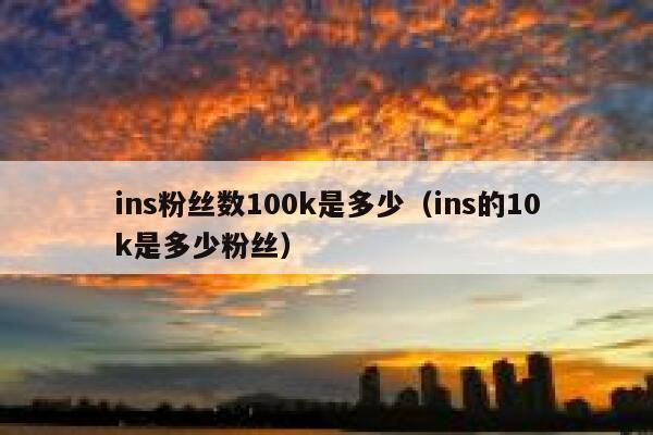 ins粉丝数100k是多少（ins的10k是多少粉丝） 第1张