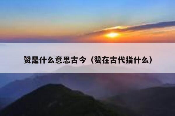 赞是什么意思古今（赞在古代指什么） 第1张